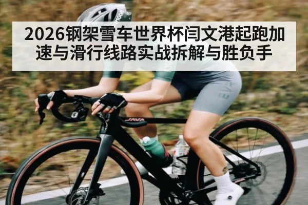 2026钢架雪车世界杯闫文港起跑加速与滑行线路实战拆解与胜负手