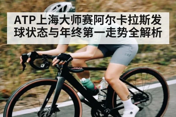 ATP上海大师赛阿尔卡拉斯发球状态与年终第一走势全解析