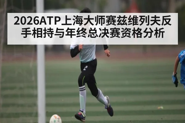 2026ATP上海大师赛兹维列夫反手相持与年终总决赛资格分析