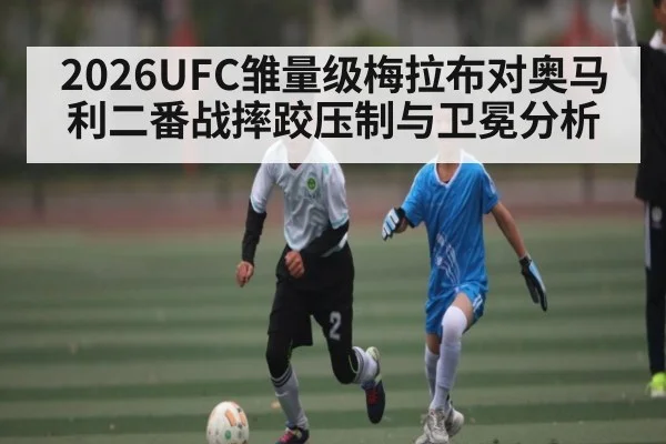2026UFC雏量级梅拉布对奥马利二番战摔跤压制与卫冕分析